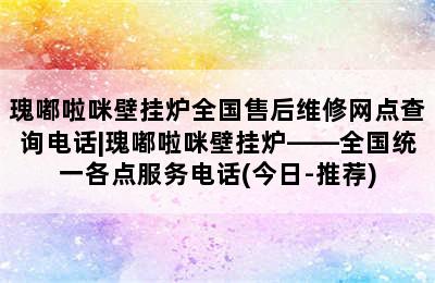 瑰嘟啦咪壁挂炉全国售后维修网点查询电话|瑰嘟啦咪壁挂炉——全国统一各点服务电话(今日-推荐)